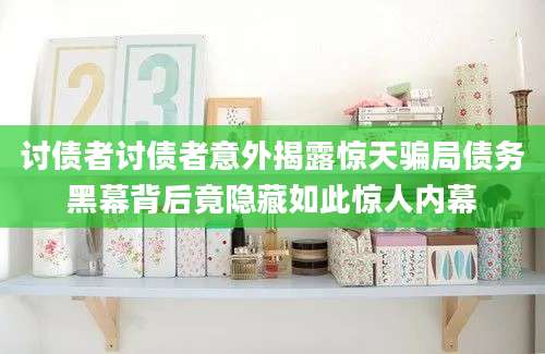 讨债者讨债者意外揭露惊天骗局债务黑幕背后竟隐藏如此惊人内幕