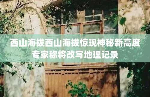 西山海拔西山海拔惊现神秘新高度专家称将改写地理记录
