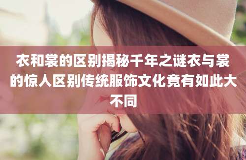 衣和裳的区别揭秘千年之谜衣与裳的惊人区别传统服饰文化竟有如此大不同