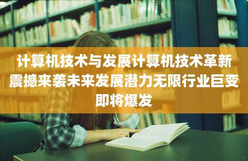 计算机技术与发展计算机技术革新震撼来袭未来发展潜力无限行业巨变即将爆发