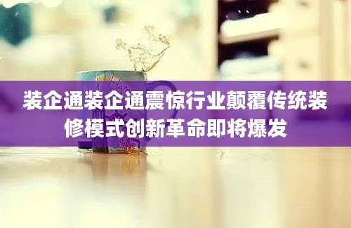 装企通装企通震惊行业颠覆传统装修模式创新革命即将爆发