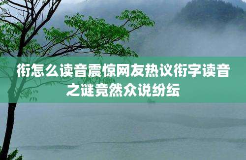 衔怎么读音震惊网友热议衔字读音之谜竟然众说纷纭