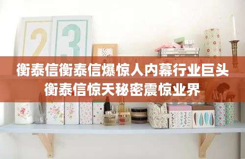 衡泰信衡泰信爆惊人内幕行业巨头衡泰信惊天秘密震惊业界