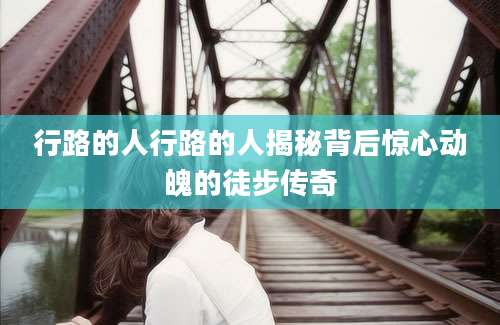行路的人行路的人揭秘背后惊心动魄的徒步传奇