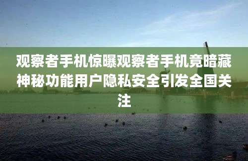 观察者手机惊曝观察者手机竟暗藏神秘功能用户隐私安全引发全国关注
