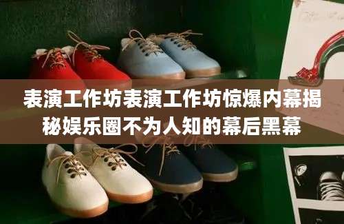 表演工作坊表演工作坊惊爆内幕揭秘娱乐圈不为人知的幕后黑幕
