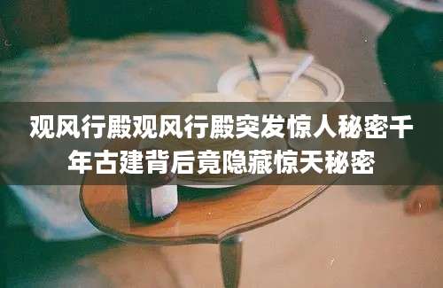 观风行殿观风行殿突发惊人秘密千年古建背后竟隐藏惊天秘密