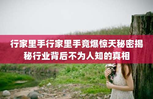 行家里手行家里手竟爆惊天秘密揭秘行业背后不为人知的真相