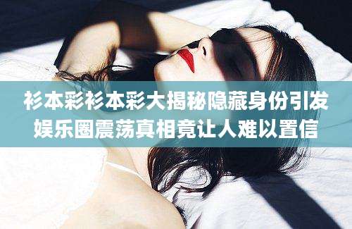衫本彩衫本彩大揭秘隐藏身份引发娱乐圈震荡真相竟让人难以置信