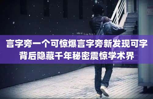 言字旁一个可惊爆言字旁新发现可字背后隐藏千年秘密震惊学术界