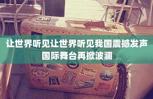 让世界听见让世界听见我国震撼发声国际舞台再掀波澜
