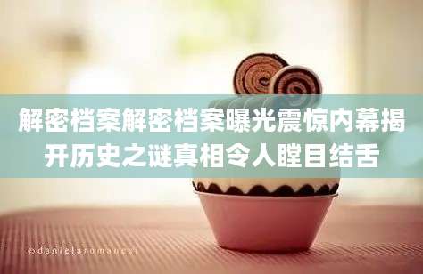 解密档案解密档案曝光震惊内幕揭开历史之谜真相令人瞠目结舌