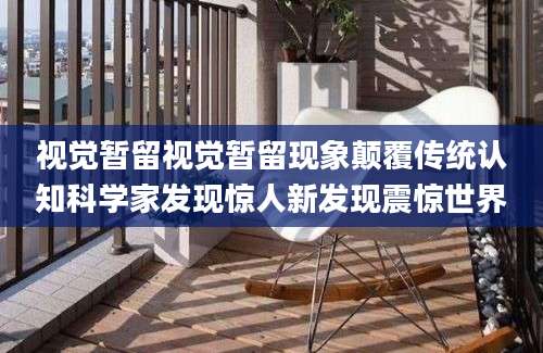 视觉暂留视觉暂留现象颠覆传统认知科学家发现惊人新发现震惊世界