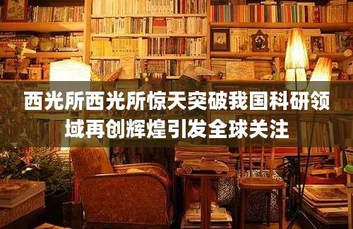 西光所西光所惊天突破我国科研领域再创辉煌引发全球关注