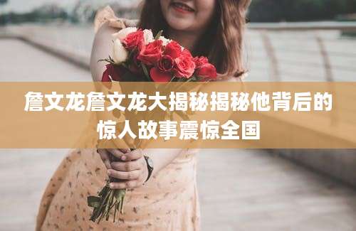 詹文龙詹文龙大揭秘揭秘他背后的惊人故事震惊全国