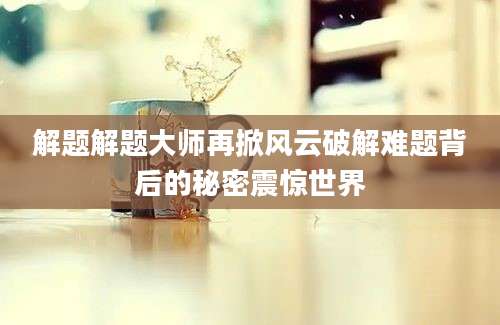 解题解题大师再掀风云破解难题背后的秘密震惊世界