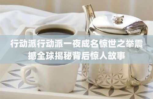 行动派行动派一夜成名惊世之举震撼全球揭秘背后惊人故事