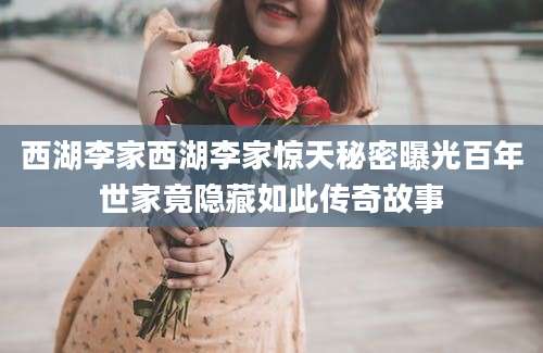 西湖李家西湖李家惊天秘密曝光百年世家竟隐藏如此传奇故事