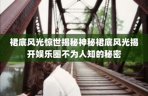 裙底风光惊世揭秘神秘裙底风光揭开娱乐圈不为人知的秘密