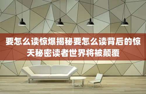 要怎么读惊爆揭秘要怎么读背后的惊天秘密读者世界将被颠覆