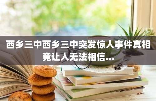 西乡三中西乡三中突发惊人事件真相竟让人无法相信...