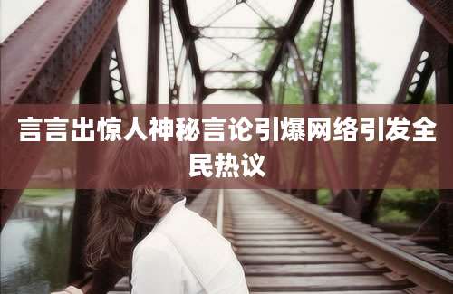 言言出惊人神秘言论引爆网络引发全民热议