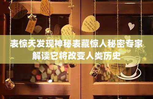 表惊天发现神秘表藏惊人秘密专家解读它将改变人类历史