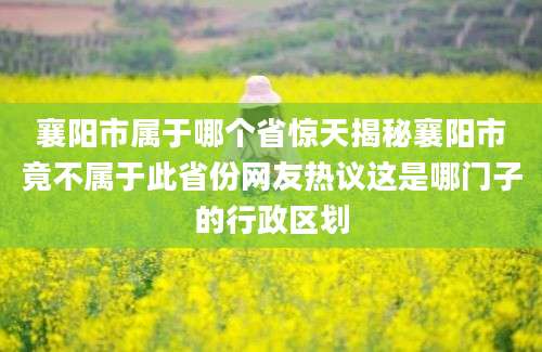 襄阳市属于哪个省惊天揭秘襄阳市竟不属于此省份网友热议这是哪门子的行政区划