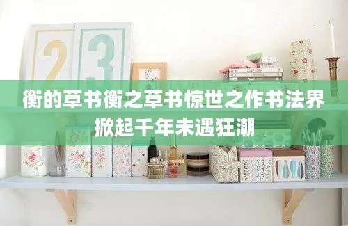 衡的草书衡之草书惊世之作书法界掀起千年未遇狂潮
