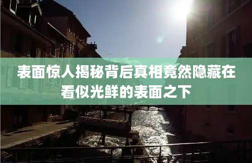表面惊人揭秘背后真相竟然隐藏在看似光鲜的表面之下