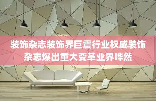 装饰杂志装饰界巨震行业权威装饰杂志爆出重大变革业界哗然