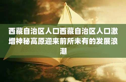 西藏自治区人口西藏自治区人口激增神秘高原迎来前所未有的发展浪潮