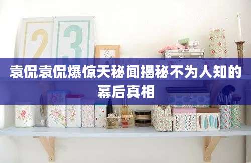 袁侃袁侃爆惊天秘闻揭秘不为人知的幕后真相