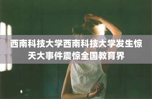 西南科技大学西南科技大学发生惊天大事件震惊全国教育界