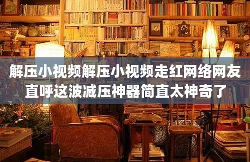 解压小视频解压小视频走红网络网友直呼这波减压神器简直太神奇了