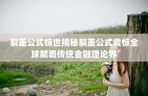 裂差公式惊世揭秘裂差公式震惊全球颠覆传统金融理论界