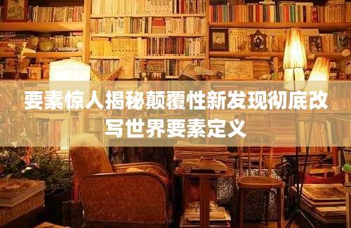 要素惊人揭秘颠覆性新发现彻底改写世界要素定义