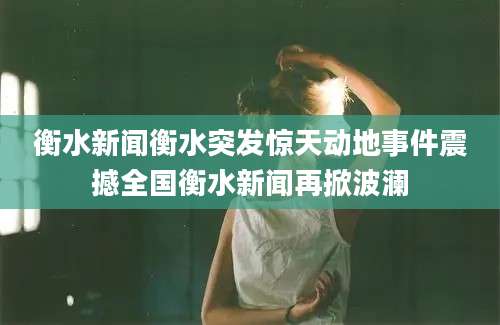 衡水新闻衡水突发惊天动地事件震撼全国衡水新闻再掀波澜