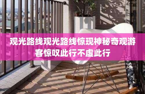 观光路线观光路线惊现神秘奇观游客惊叹此行不虚此行
