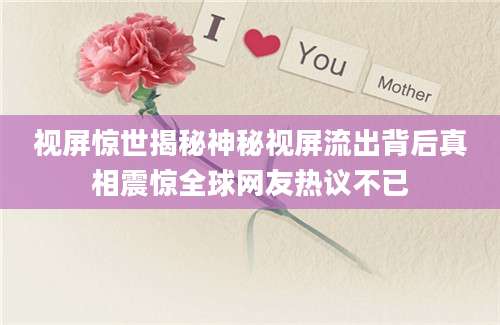 视屏惊世揭秘神秘视屏流出背后真相震惊全球网友热议不已
