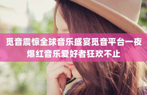 觅音震惊全球音乐盛宴觅音平台一夜爆红音乐爱好者狂欢不止