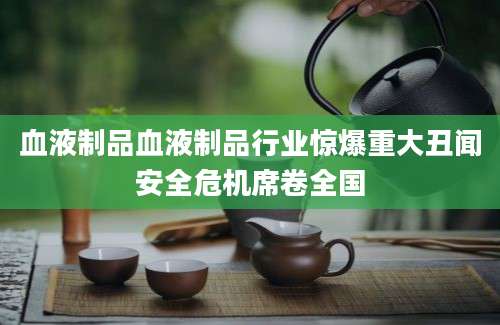 血液制品血液制品行业惊爆重大丑闻安全危机席卷全国