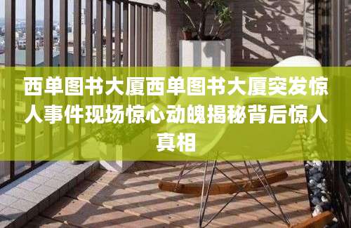 西单图书大厦西单图书大厦突发惊人事件现场惊心动魄揭秘背后惊人真相