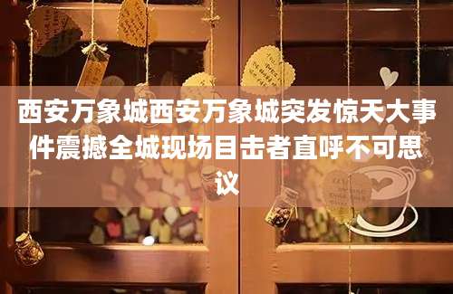西安万象城西安万象城突发惊天大事件震撼全城现场目击者直呼不可思议