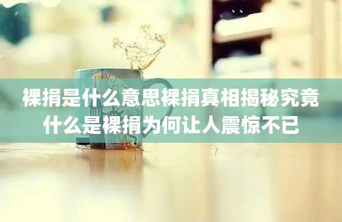 裸捐是什么意思裸捐真相揭秘究竟什么是裸捐为何让人震惊不已