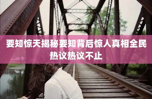 要知惊天揭秘要知背后惊人真相全民热议热议不止