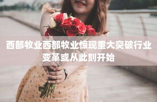 西部牧业西部牧业惊现重大突破行业变革或从此刻开始