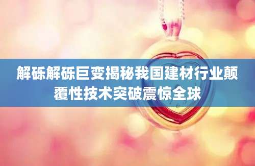 解砾解砾巨变揭秘我国建材行业颠覆性技术突破震惊全球