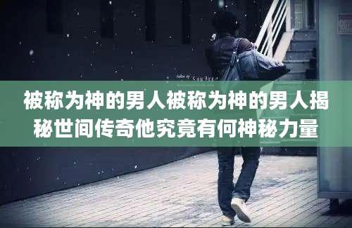 被称为神的男人被称为神的男人揭秘世间传奇他究竟有何神秘力量