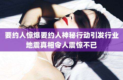 要约人惊爆要约人神秘行动引发行业地震真相令人震惊不已